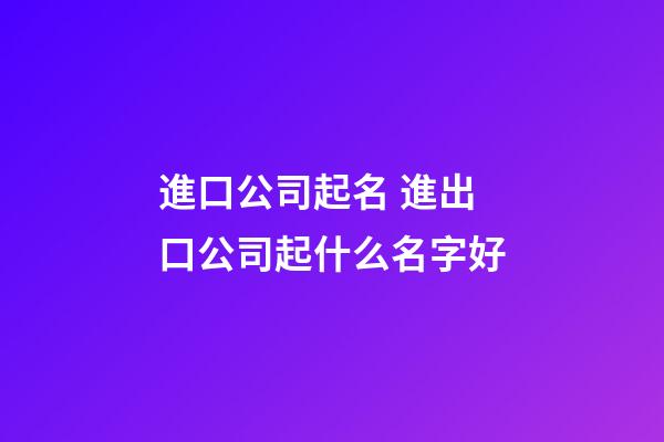 進口公司起名 進出口公司起什么名字好-第1張-公司起名-玄機派